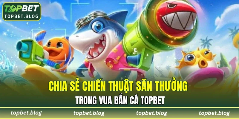 Chia sẻ chiến thuật săn thưởng trong vua bắn cá TOPBET