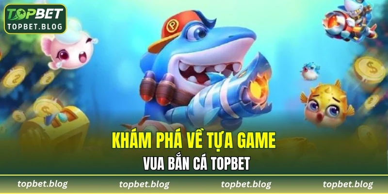 Khám phá về tựa game vua bắn cá TOPBET