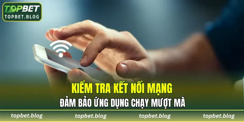 Kiểm tra kết nối mạng, đảm bảo ứng dụng chạy mượt mà