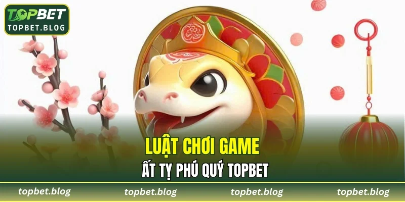 Luật chơi game Ất Tỵ Phú Quý TOPBET