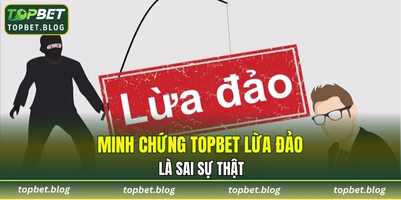 Minh chứng TOPBET lừa đảo là sai sự thật