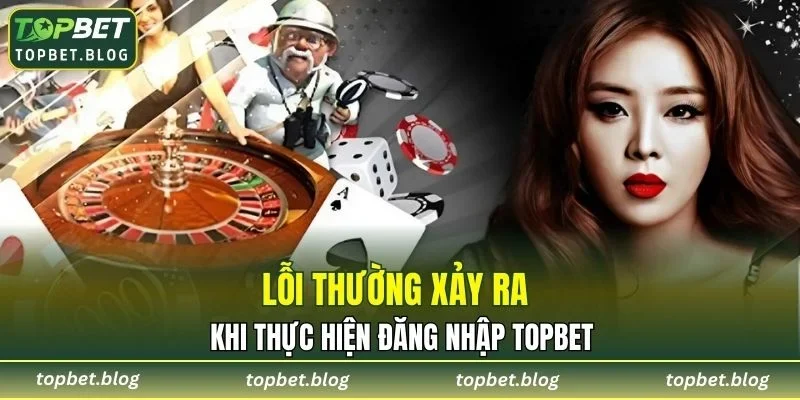 Một số lỗi thường xảy ra khi thực hiện đăng nhập TOPBET