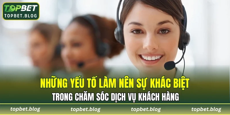 Những yếu tố làm nên sự khác biệt trong chăm sóc dịch vụ khách hàng