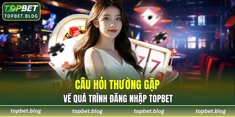 Thắc mắc thường gặp về quá trình đăng nhập TOPBET