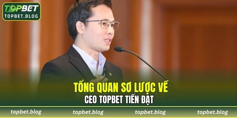Tổng quan sơ lược về CEO TOPBET Tiến Đạt 
